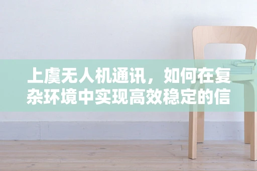 上虞无人机通讯，如何在复杂环境中实现高效稳定的信号传输？