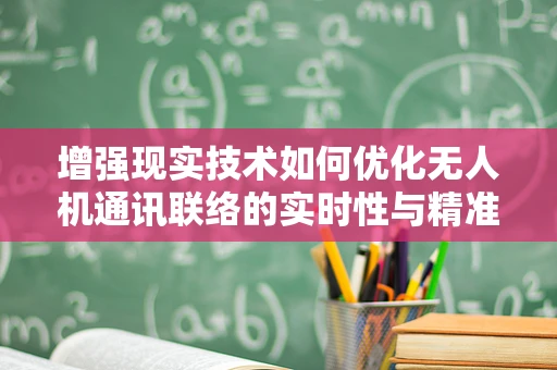 增强现实技术如何优化无人机通讯联络的实时性与精准度？