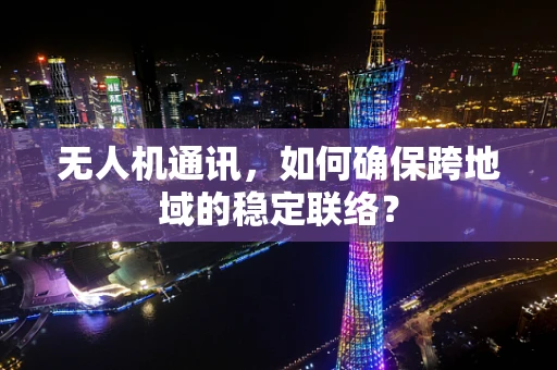 无人机通讯，如何确保跨地域的稳定联络？