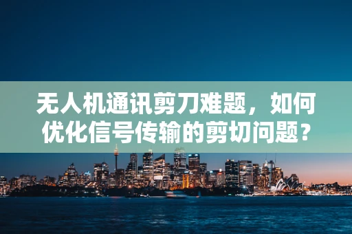 无人机通讯剪刀难题，如何优化信号传输的剪切问题？