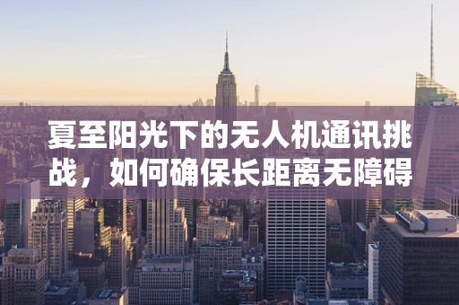 夏至阳光下的无人机通讯挑战，如何确保长距离无障碍沟通？