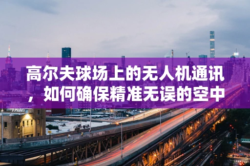 高尔夫球场上的无人机通讯，如何确保精准无误的空中联络？