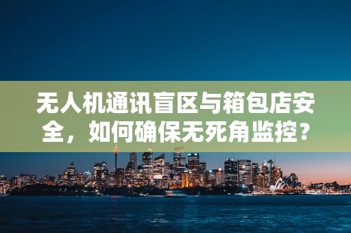 无人机通讯盲区与箱包店安全，如何确保无死角监控？