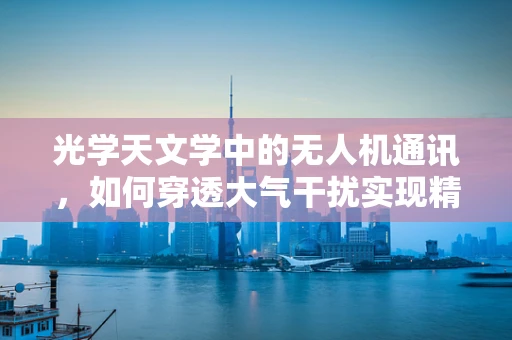 光学天文学中的无人机通讯，如何穿透大气干扰实现精准数据传输？