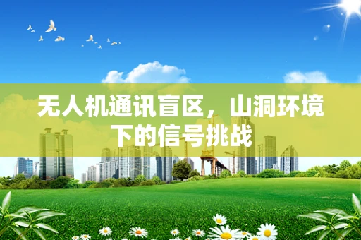 无人机通讯盲区，山洞环境下的信号挑战