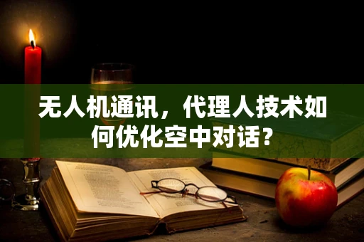 无人机通讯，代理人技术如何优化空中对话？