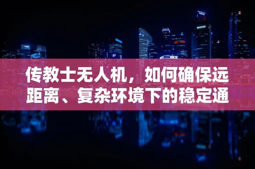 传教士无人机，如何确保远距离、复杂环境下的稳定通讯？