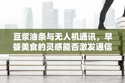 豆浆油条与无人机通讯，早餐美食的灵感能否激发通信技术的创新？