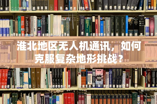 淮北地区无人机通讯，如何克服复杂地形挑战？