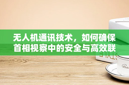 无人机通讯技术，如何确保首相视察中的安全与高效联络？