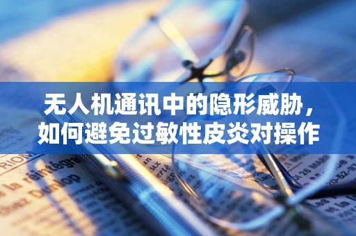 无人机通讯中的隐形威胁，如何避免过敏性皮炎对操作员的影响？