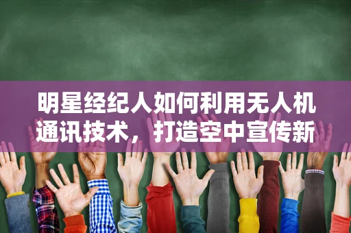 明星经纪人如何利用无人机通讯技术，打造空中宣传新纪元？