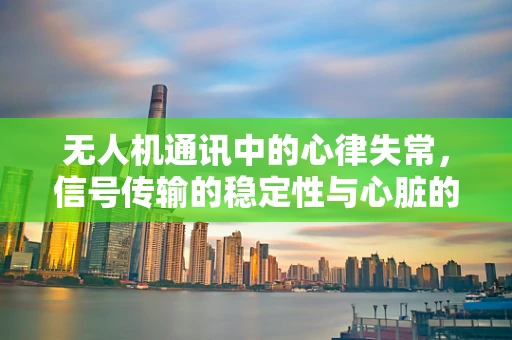 无人机通讯中的心律失常，信号传输的稳定性与心脏的相似挑战