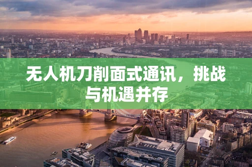 无人机刀削面式通讯，挑战与机遇并存