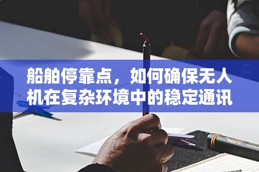 船舶停靠点，如何确保无人机在复杂环境中的稳定通讯？