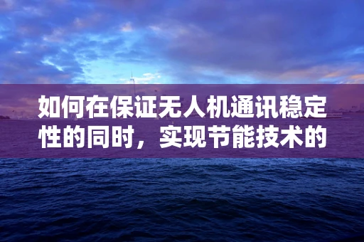 如何在保证无人机通讯稳定性的同时，实现节能技术的有效应用？