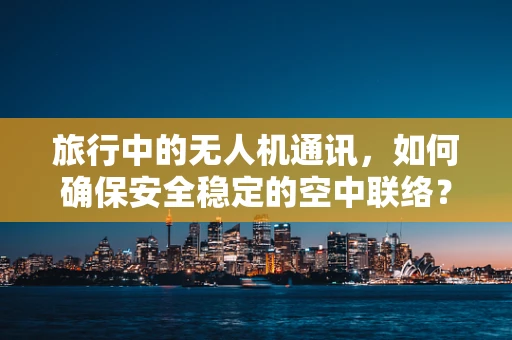 旅行中的无人机通讯，如何确保安全稳定的空中联络？
