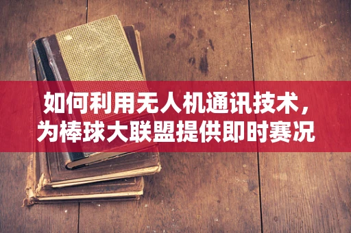 如何利用无人机通讯技术，为棒球大联盟提供即时赛况传输？