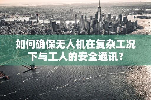 如何确保无人机在复杂工况下与工人的安全通讯？