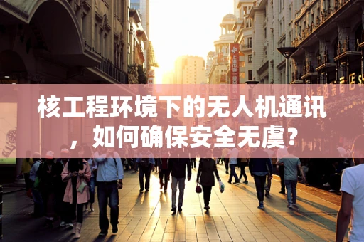 核工程环境下的无人机通讯，如何确保安全无虞？