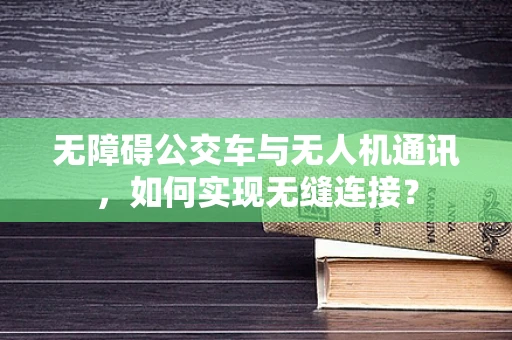 无障碍公交车与无人机通讯，如何实现无缝连接？
