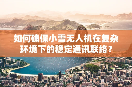 如何确保小雪无人机在复杂环境下的稳定通讯联络？