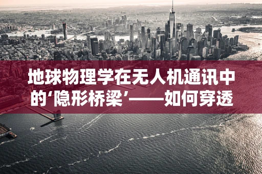 地球物理学在无人机通讯中的‘隐形桥梁’——如何穿透复杂地形实现高效通信？