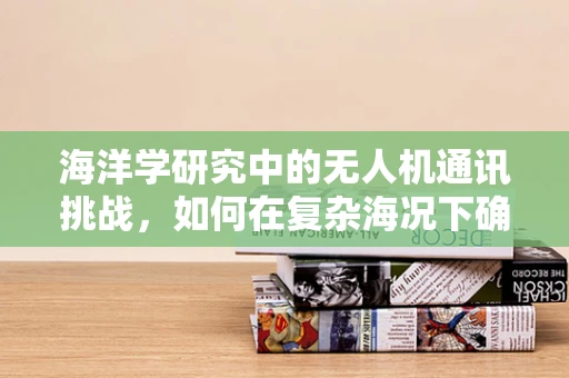 海洋学研究中的无人机通讯挑战，如何在复杂海况下确保数据传输的稳定性？