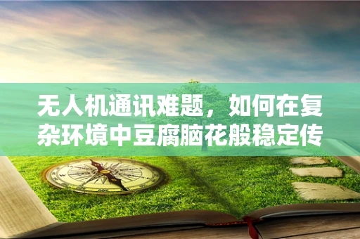 无人机通讯难题，如何在复杂环境中豆腐脑花般稳定传输？