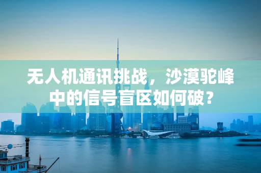无人机通讯挑战，沙漠驼峰中的信号盲区如何破？