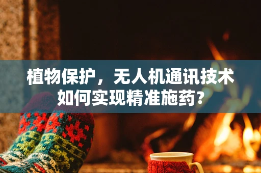 植物保护，无人机通讯技术如何实现精准施药？