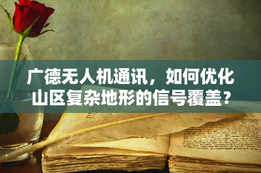 广德无人机通讯，如何优化山区复杂地形的信号覆盖？