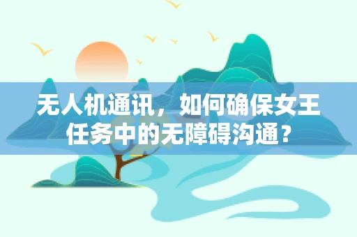 无人机通讯，如何确保女王任务中的无障碍沟通？