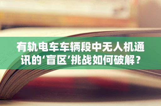 有轨电车车辆段中无人机通讯的‘盲区’挑战如何破解？