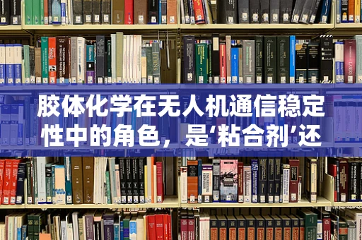胶体化学在无人机通信稳定性中的角色，是‘粘合剂’还是‘绊脚石’？