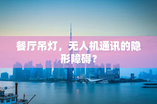 餐厅吊灯，无人机通讯的隐形障碍？