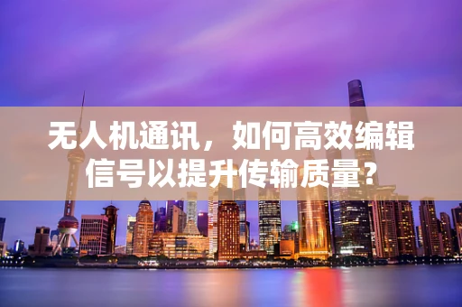 无人机通讯，如何高效编辑信号以提升传输质量？