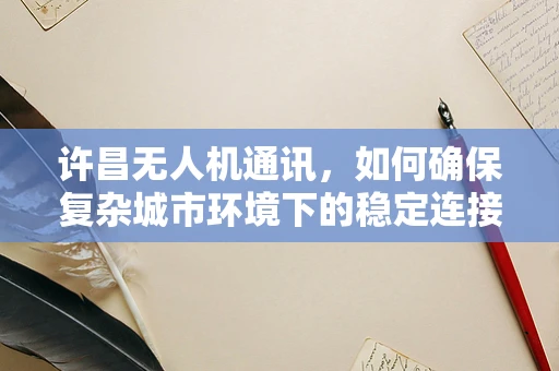 许昌无人机通讯，如何确保复杂城市环境下的稳定连接？
