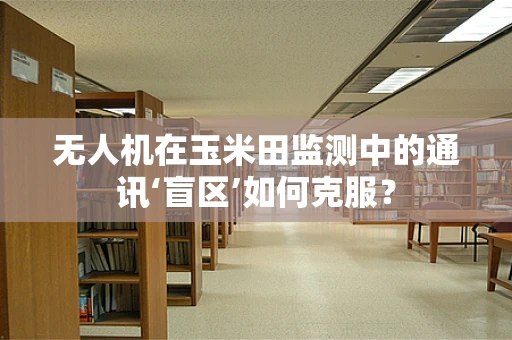 无人机在玉米田监测中的通讯‘盲区’如何克服？