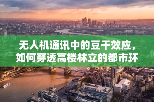 无人机通讯中的豆干效应，如何穿透高楼林立的都市环境？
