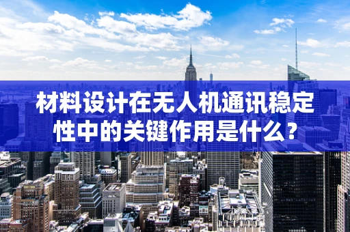 材料设计在无人机通讯稳定性中的关键作用是什么？