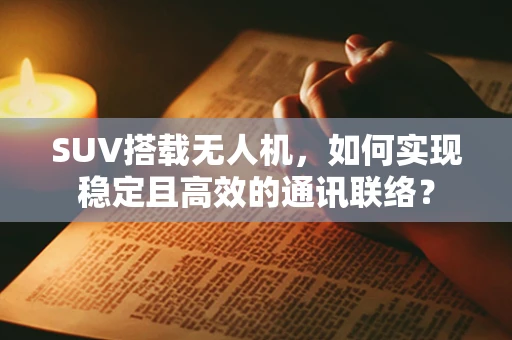 SUV搭载无人机，如何实现稳定且高效的通讯联络？