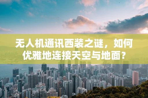 无人机通讯西装之谜，如何优雅地连接天空与地面？