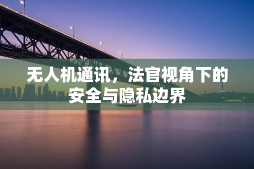 无人机通讯，法官视角下的安全与隐私边界
