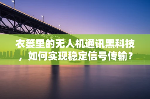 衣篓里的无人机通讯黑科技，如何实现稳定信号传输？
