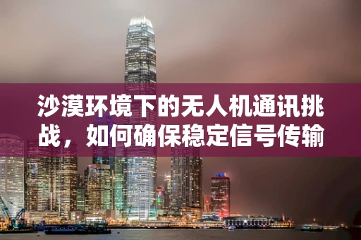 沙漠环境下的无人机通讯挑战，如何确保稳定信号传输？