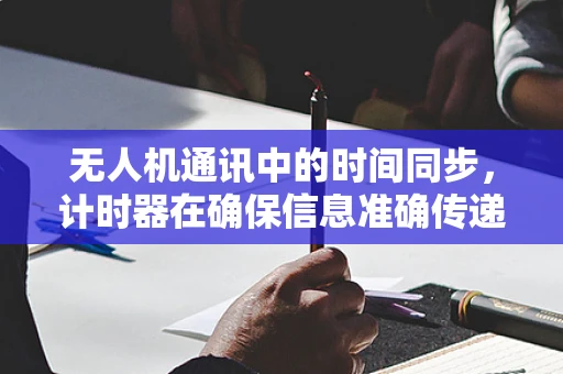 无人机通讯中的时间同步，计时器在确保信息准确传递中的关键作用？