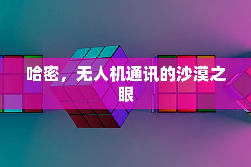 哈密，无人机通讯的沙漠之眼