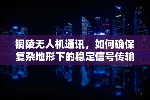 铜陵无人机通讯，如何确保复杂地形下的稳定信号传输？