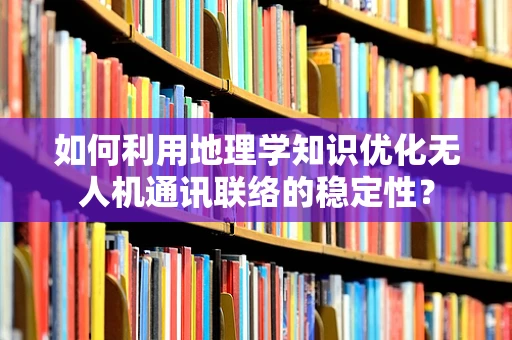 如何利用地理学知识优化无人机通讯联络的稳定性？
